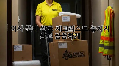 이사 준비 완료 체크리스트: 놓치지 말고 꼼꼼하게!