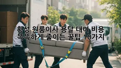 횡성 원룸이사? 용달 대여 비용 똑똑하게 줄이는 꿀팁 10가지!